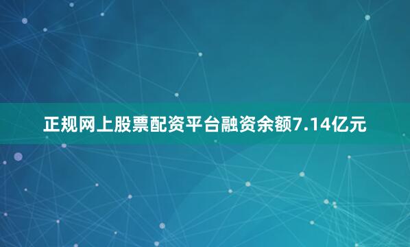 正规网上股票配资平台融资余额7.14亿元