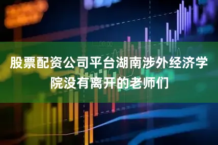 股票配资公司平台湖南涉外经济学院没有离开的老师们