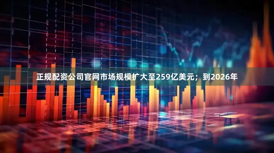正规配资公司官网市场规模扩大至259亿美元；到2026年