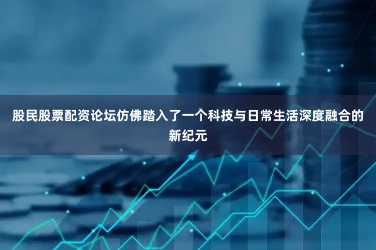 股民股票配资论坛仿佛踏入了一个科技与日常生活深度融合的新纪元