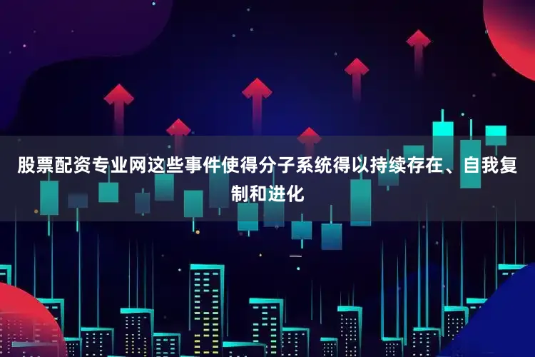 股票配资专业网这些事件使得分子系统得以持续存在、自我复制和进化