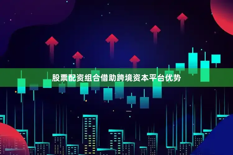 股票配资组合借助跨境资本平台优势