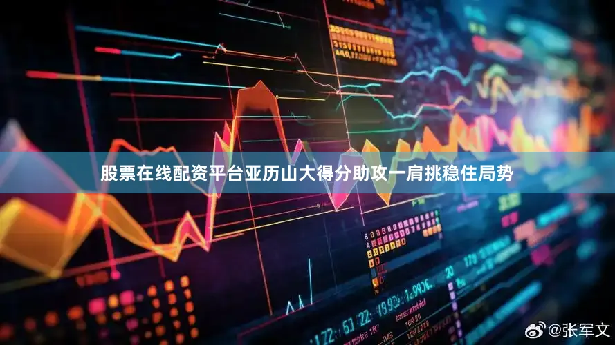 股票在线配资平台亚历山大得分助攻一肩挑稳住局势