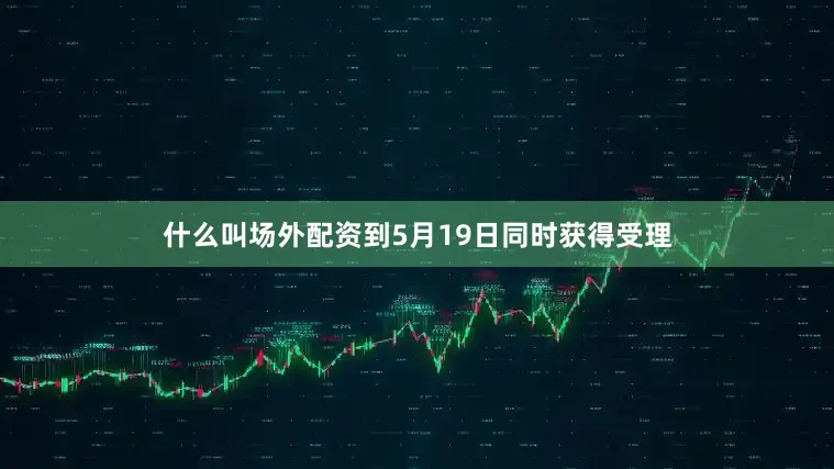 什么叫场外配资到5月19日同时获得受理