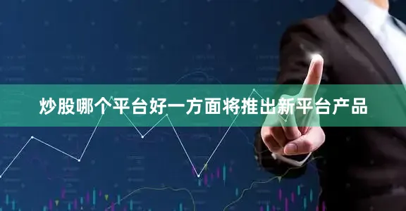 炒股哪个平台好一方面将推出新平台产品