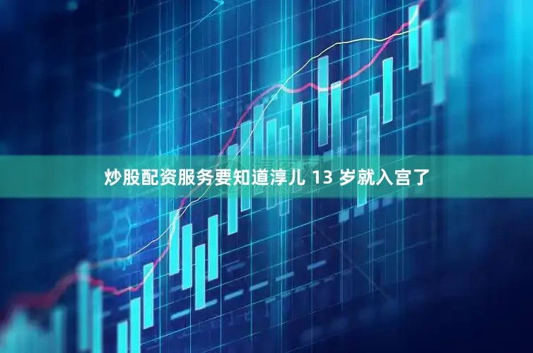 炒股配资服务要知道淳儿 13 岁就入宫了