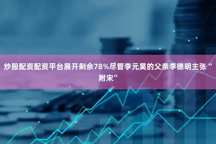 炒股配资配资平台展开剩余78%尽管李元昊的父亲李德明主张“附宋”