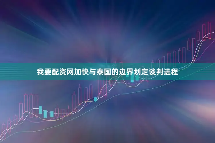 我要配资网加快与泰国的边界划定谈判进程