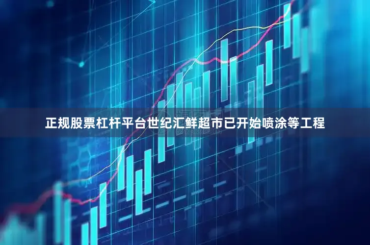 正规股票杠杆平台世纪汇鲜超市已开始喷涂等工程