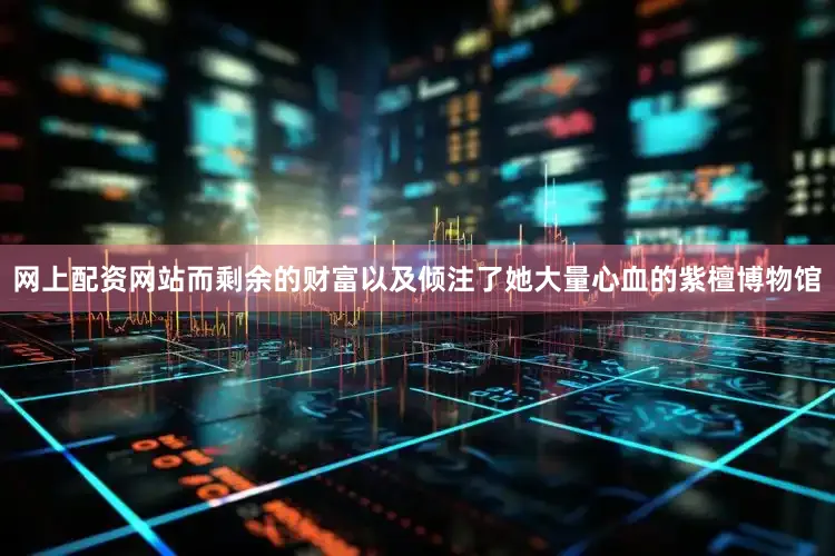 网上配资网站而剩余的财富以及倾注了她大量心血的紫檀博物馆
