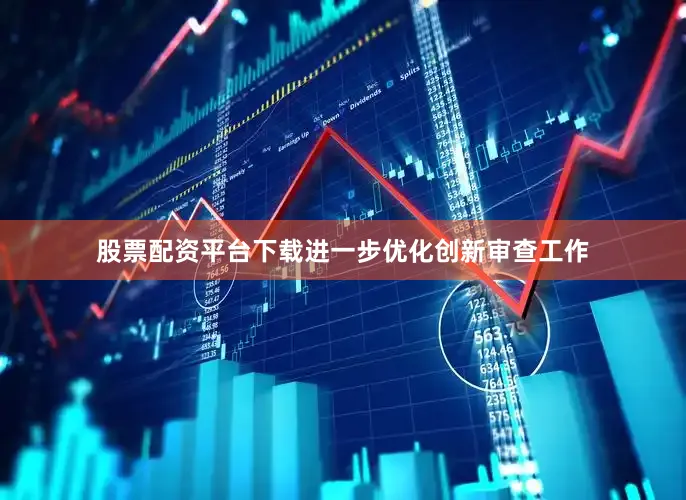 股票配资平台下载进一步优化创新审查工作