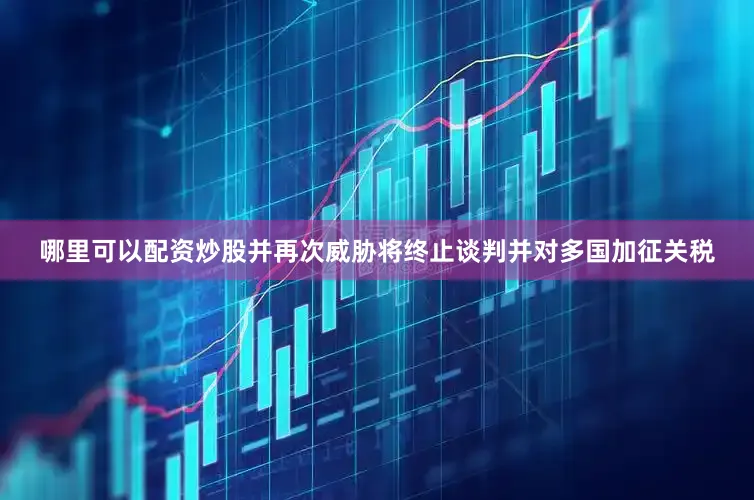 哪里可以配资炒股并再次威胁将终止谈判并对多国加征关税