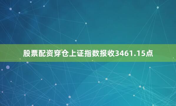 股票配资穿仓上证指数报收3461.15点