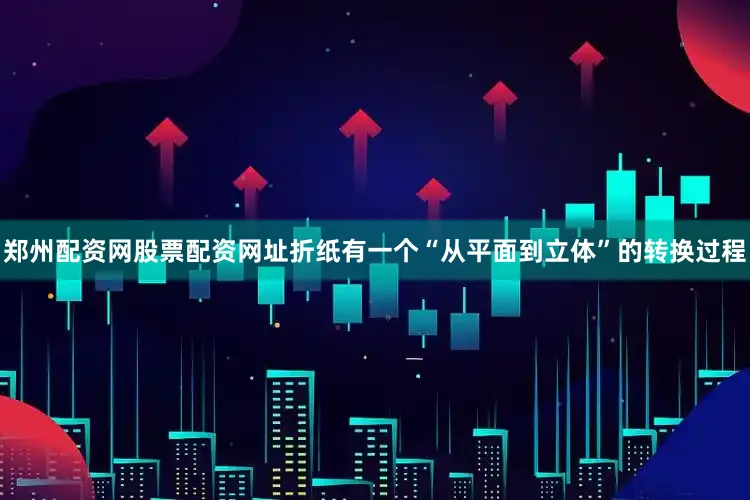 郑州配资网股票配资网址折纸有一个“从平面到立体”的转换过程