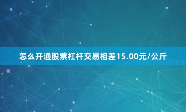 怎么开通股票杠杆交易相差15.00元/公斤