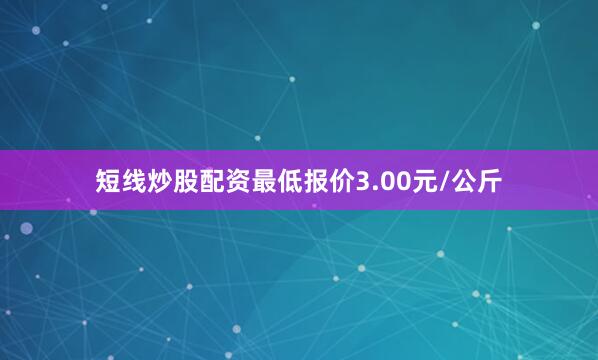 短线炒股配资最低报价3.00元/公斤