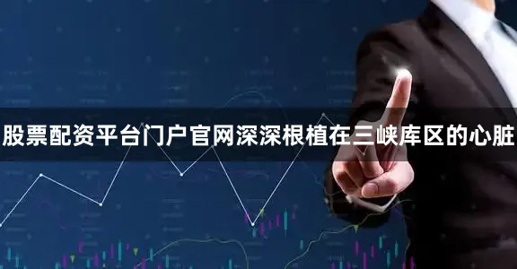 股票配资平台门户官网深深根植在三峡库区的心脏
