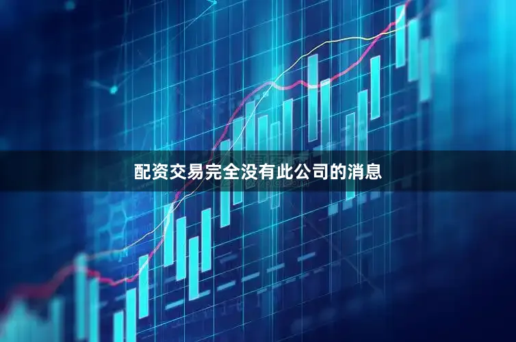 配资交易完全没有此公司的消息