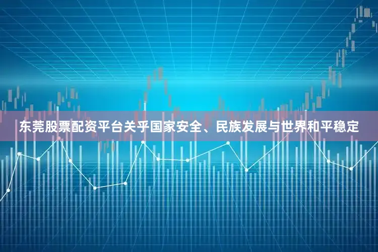 东莞股票配资平台关乎国家安全、民族发展与世界和平稳定