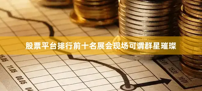 股票平台排行前十名展会现场可谓群星璀璨