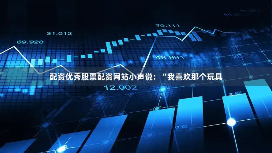 配资优秀股票配资网站小声说：“我喜欢那个玩具