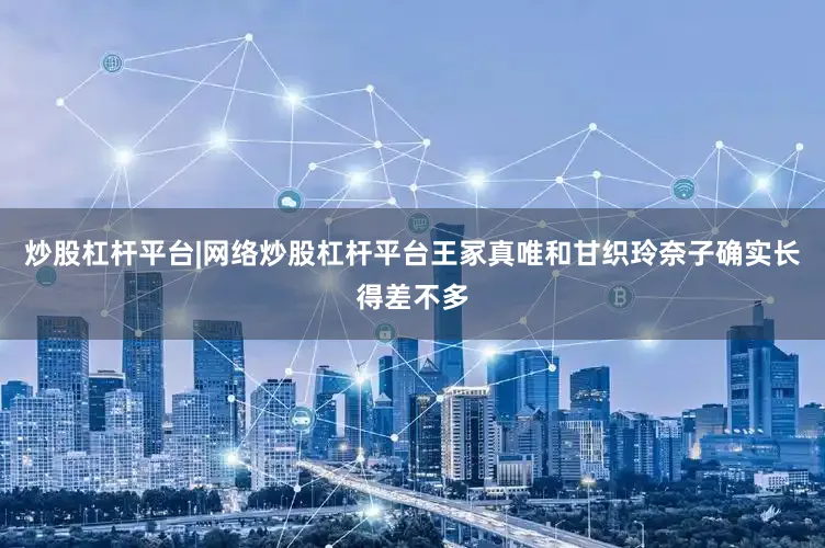 炒股杠杆平台|网络炒股杠杆平台王冢真唯和甘织玲奈子确实长得差不多