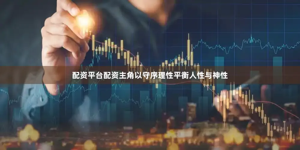 配资平台配资主角以守序理性平衡人性与神性
