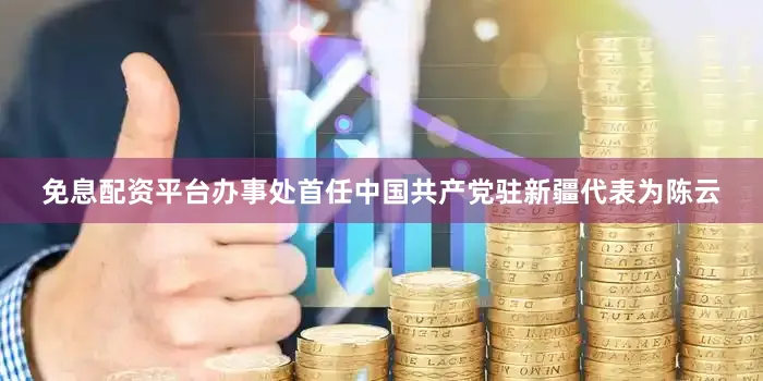 免息配资平台办事处首任中国共产党驻新疆代表为陈云