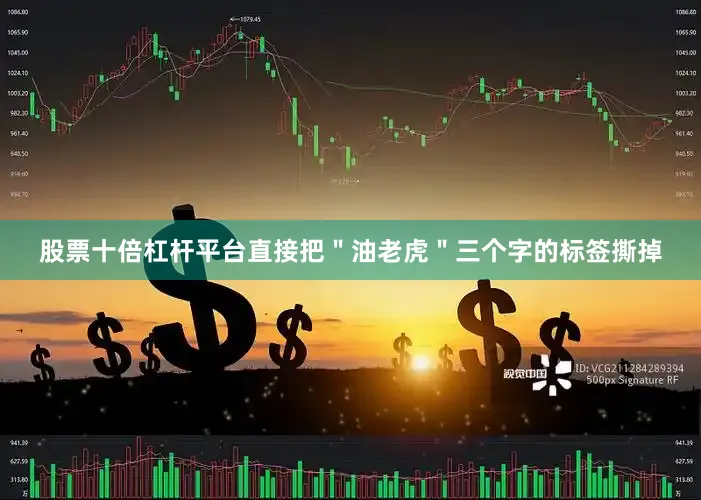 股票十倍杠杆平台直接把＂油老虎＂三个字的标签撕掉