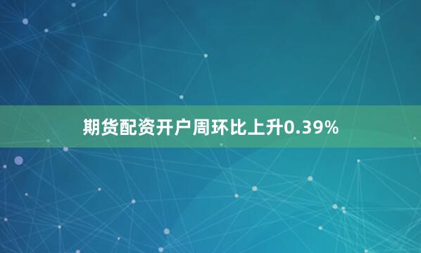 期货配资开户周环比上升0.39%