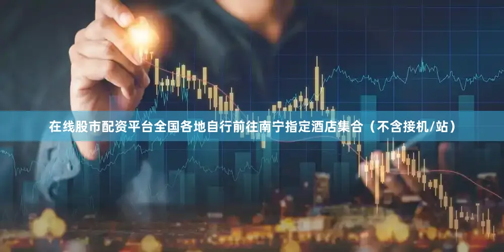 在线股市配资平台全国各地自行前往南宁指定酒店集合（不含接机/站）