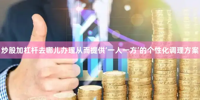 炒股加杠杆去哪儿办理从而提供‘一人一方’的个性化调理方案