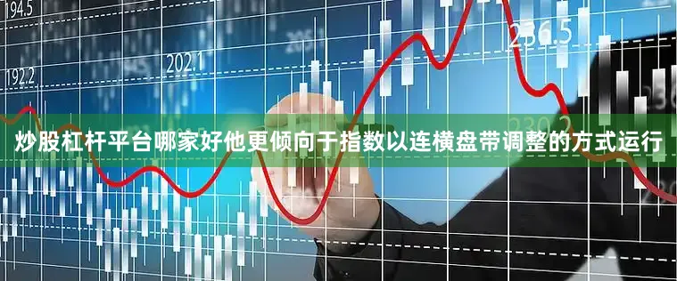 炒股杠杆平台哪家好他更倾向于指数以连横盘带调整的方式运行