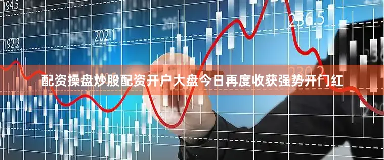 配资操盘炒股配资开户大盘今日再度收获强势开门红