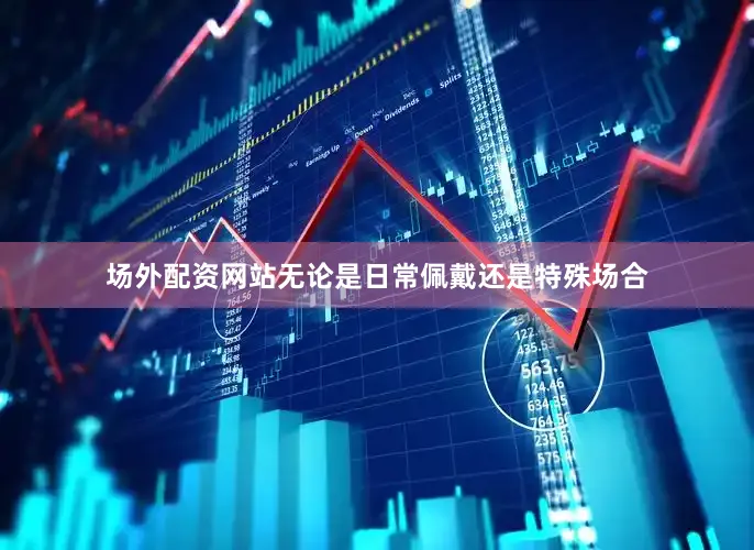 场外配资网站无论是日常佩戴还是特殊场合