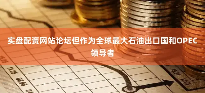 实盘配资网站论坛但作为全球最大石油出口国和OPEC领导者