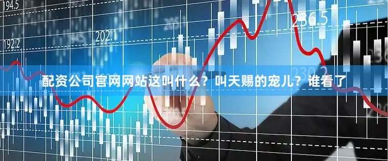 配资公司官网网站这叫什么？叫天赐的宠儿？谁看了