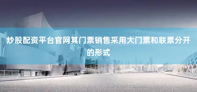 炒股配资平台官网其门票销售采用大门票和联票分开的形式