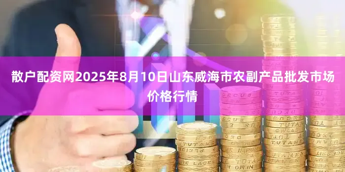 散户配资网2025年8月10日山东威海市农副产品批发市场价格行情