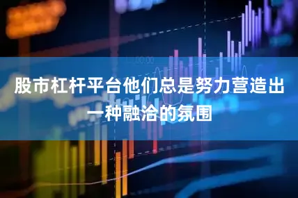 股市杠杆平台他们总是努力营造出一种融洽的氛围
