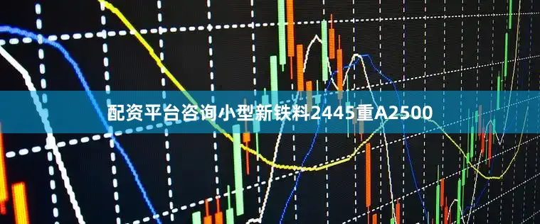配资平台咨询小型新铁料2445重A2500