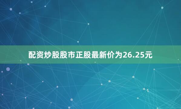 配资炒股股市正股最新价为26.25元