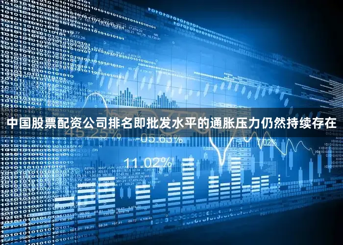 中国股票配资公司排名即批发水平的通胀压力仍然持续存在