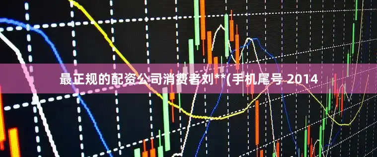 最正规的配资公司消费者刘**(手机尾号 2014