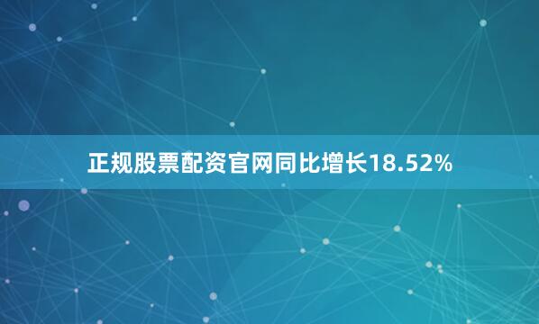 正规股票配资官网同比增长18.52%