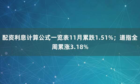 配资利息计算公式一览表11月累跌1.51%；道指全周累涨3.18%